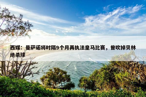 西媒：曼萨诺将时隔9个月再执法皇马比赛，曾吹掉贝林绝杀球