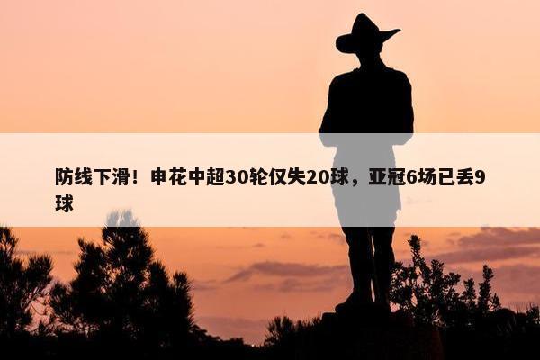 防线下滑！申花中超30轮仅失20球，亚冠6场已丢9球