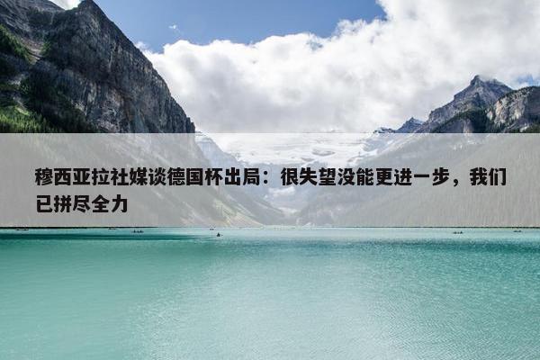 穆西亚拉社媒谈德国杯出局：很失望没能更进一步，我们已拼尽全力