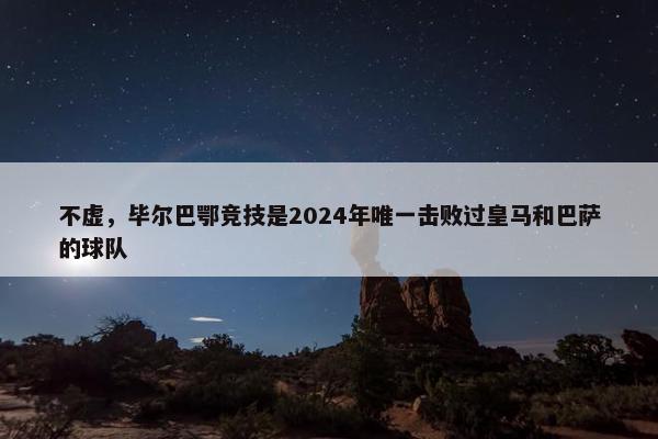 不虚，毕尔巴鄂竞技是2024年唯一击败过皇马和巴萨的球队