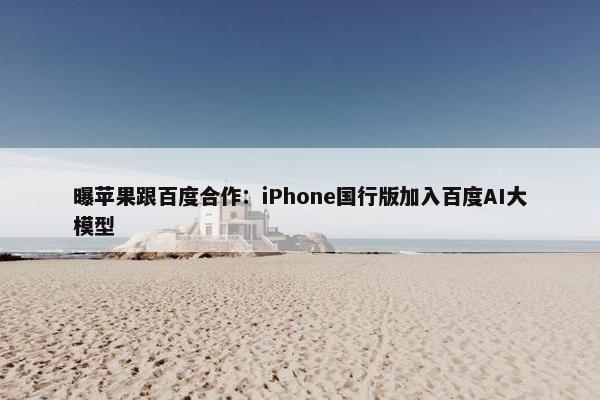 曝苹果跟百度合作：iPhone国行版加入百度AI大模型