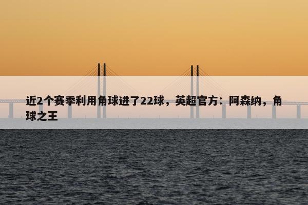 近2个赛季利用角球进了22球，英超官方：阿森纳，角球之王