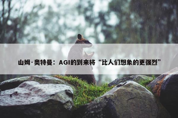 山姆·奥特曼：AGI的到来将“比人们想象的更强烈”