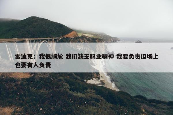 雷迪克：我很尴尬 我们缺乏职业精神 我要负责但场上也要有人负责