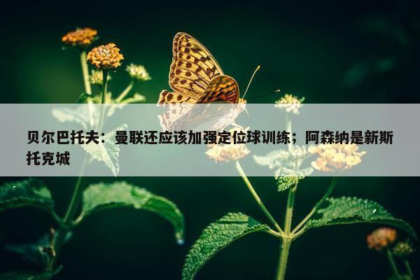 贝尔巴托夫：曼联还应该加强定位球训练；阿森纳是新斯托克城