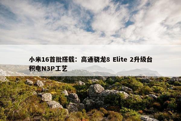 小米16首批搭载：高通骁龙8 Elite 2升级台积电N3P工艺