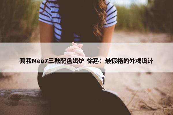 真我Neo7三款配色出炉 徐起：最惊艳的外观设计