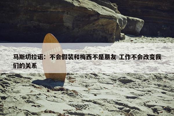 马斯切拉诺：不会假装和梅西不是朋友 工作不会改变我们的关系