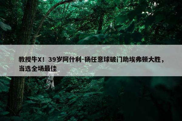 教授牛X！39岁阿什利-扬任意球破门助埃弗顿大胜，当选全场最佳