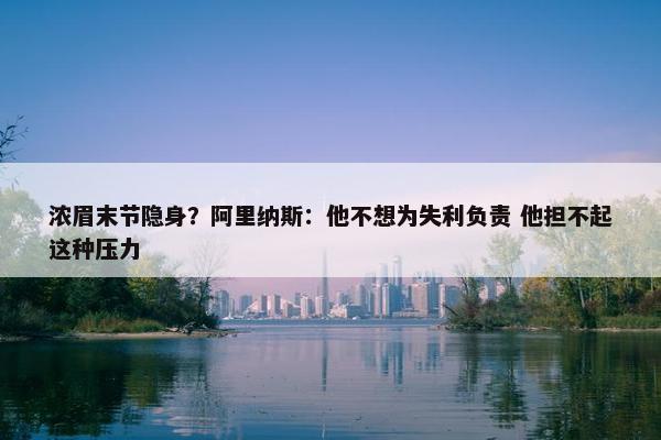 浓眉末节隐身？阿里纳斯：他不想为失利负责 他担不起这种压力