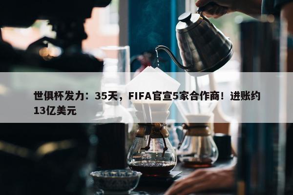 世俱杯发力：35天，FIFA官宣5家合作商！进账约13亿美元