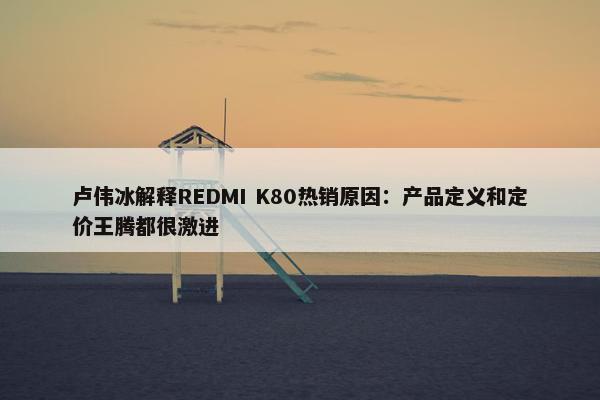 卢伟冰解释REDMI K80热销原因：产品定义和定价王腾都很激进