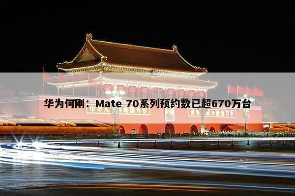 华为何刚：Mate 70系列预约数已超670万台