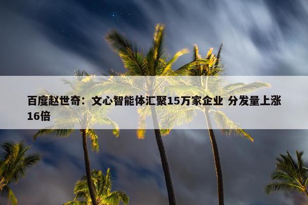 百度赵世奇：文心智能体汇聚15万家企业 分发量上涨16倍