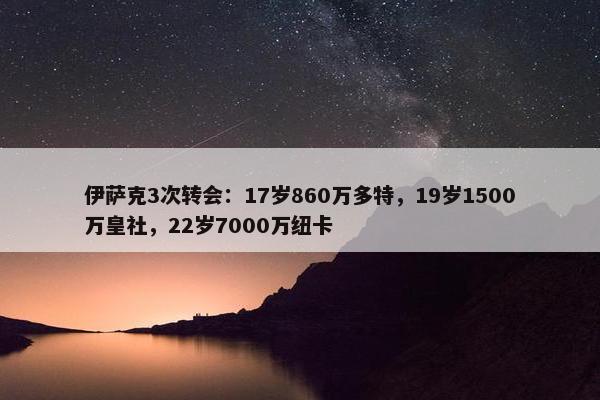 伊萨克3次转会：17岁860万多特，19岁1500万皇社，22岁7000万纽卡