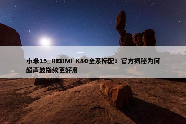 小米15_REDMI K80全系标配！官方揭秘为何超声波指纹更好用