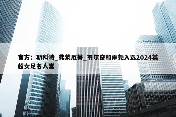 官方：斯科特_弗莱厄蒂_韦尔奇和霍顿入选2024英超女足名人堂