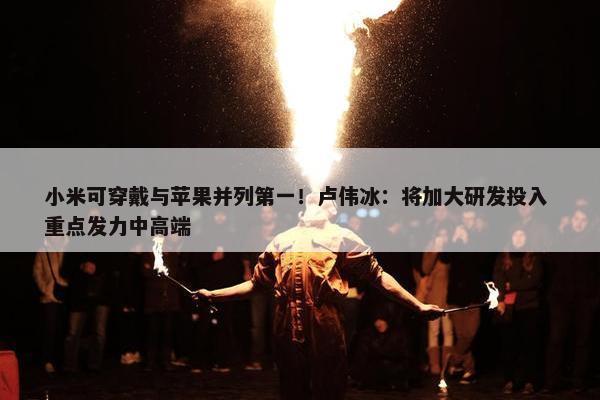 小米可穿戴与苹果并列第一！卢伟冰：将加大研发投入 重点发力中高端