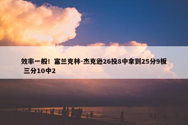 效率一般！富兰克林-杰克逊26投8中拿到25分9板 三分10中2