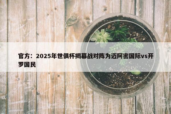 官方：2025年世俱杯揭幕战对阵为迈阿密国际vs开罗国民