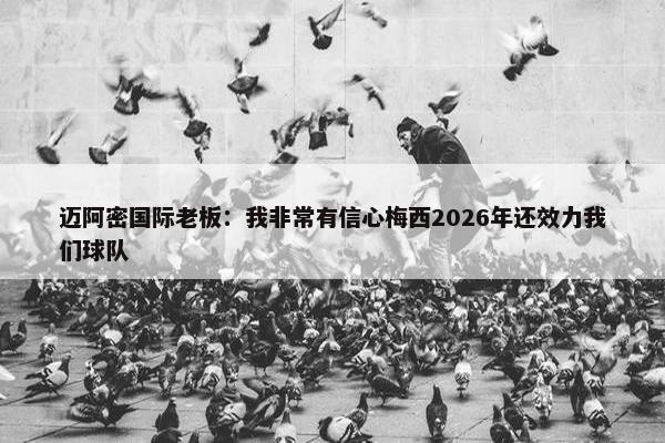 迈阿密国际老板：我非常有信心梅西2026年还效力我们球队