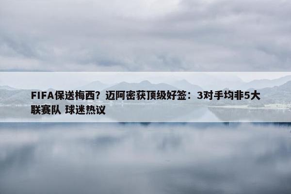 FIFA保送梅西？迈阿密获顶级好签：3对手均非5大联赛队 球迷热议