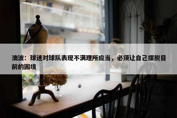 澳波：球迷对球队表现不满理所应当，必须让自己摆脱目前的困境