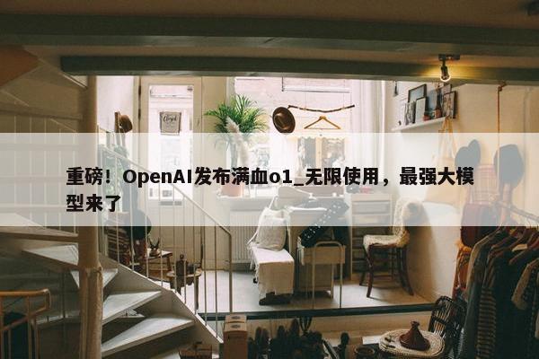 重磅！OpenAI发布满血o1_无限使用，最强大模型来了