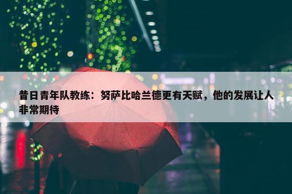 昔日青年队教练：努萨比哈兰德更有天赋，他的发展让人非常期待