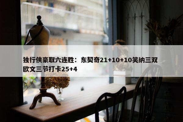 独行侠豪取六连胜：东契奇21+10+10笑纳三双 欧文三节打卡25+4