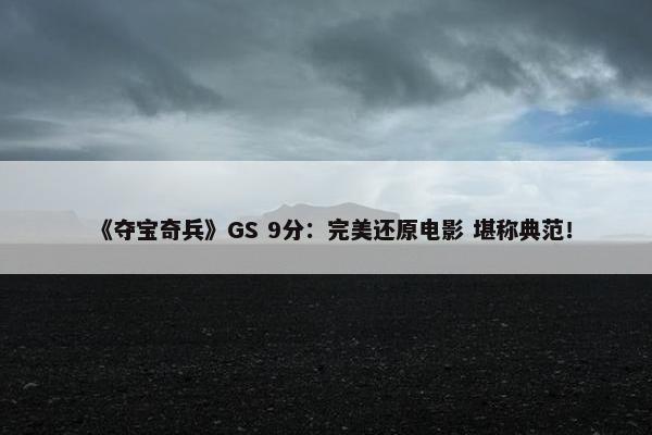 《夺宝奇兵》GS 9分：完美还原电影 堪称典范！