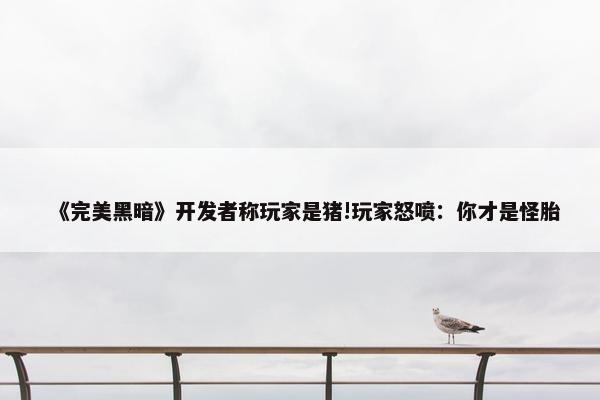 《完美黑暗》开发者称玩家是猪!玩家怒喷：你才是怪胎