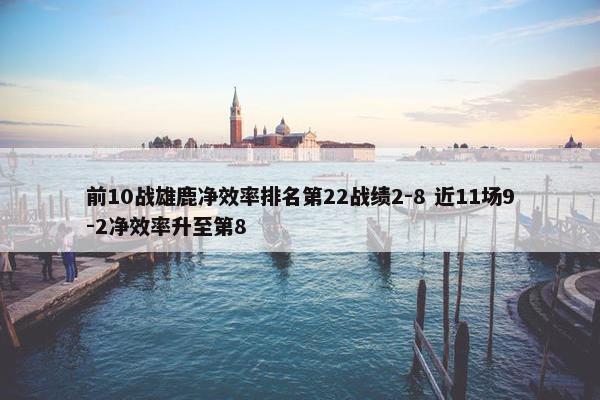 前10战雄鹿净效率排名第22战绩2-8 近11场9-2净效率升至第8