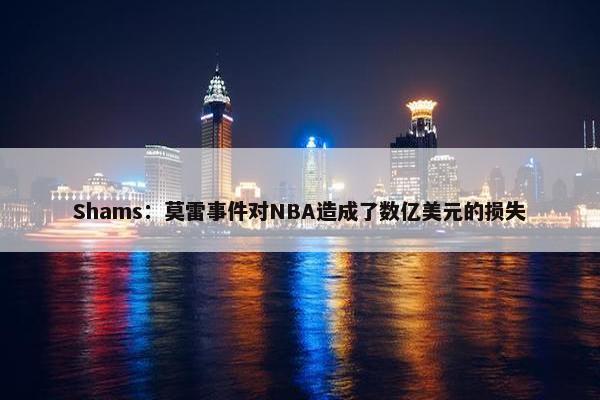 Shams：莫雷事件对NBA造成了数亿美元的损失