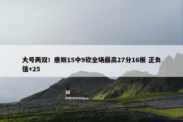 大号两双！唐斯15中9砍全场最高27分16板 正负值+25