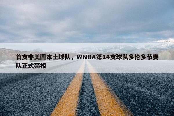 首支非美国本土球队，WNBA第14支球队多伦多节奏队正式亮相