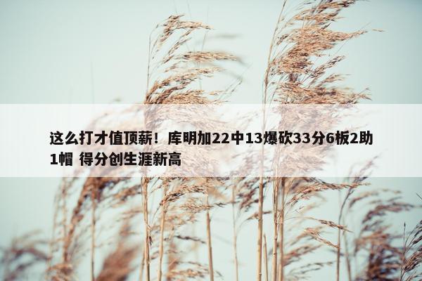 这么打才值顶薪！库明加22中13爆砍33分6板2助1帽 得分创生涯新高