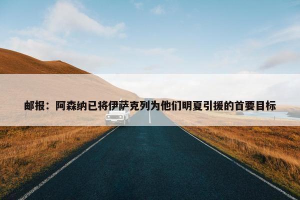 邮报：阿森纳已将伊萨克列为他们明夏引援的首要目标