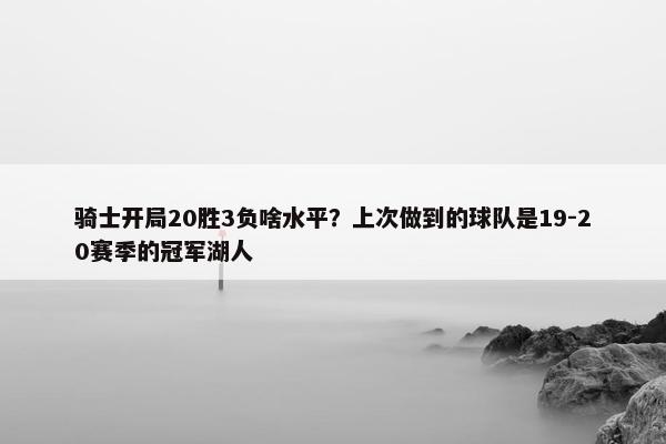 骑士开局20胜3负啥水平？上次做到的球队是19-20赛季的冠军湖人