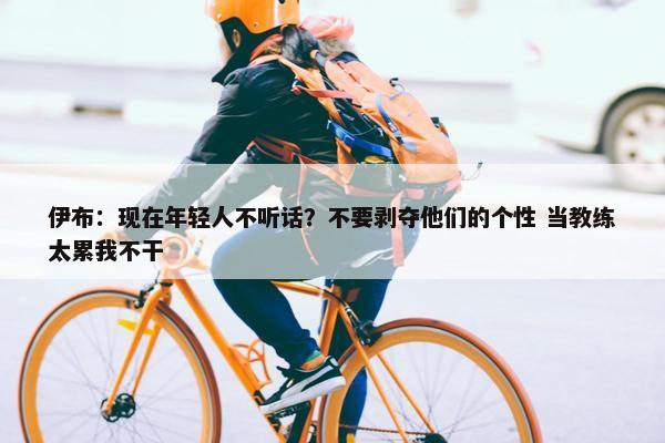 伊布：现在年轻人不听话？不要剥夺他们的个性 当教练太累我不干