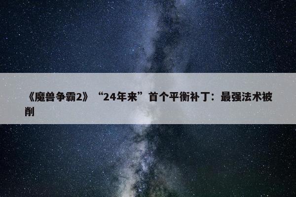 《魔兽争霸2》“24年来”首个平衡补丁：最强法术被削