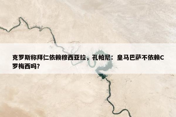 克罗斯称拜仁依赖穆西亚拉，孔帕尼：皇马巴萨不依赖C罗梅西吗？