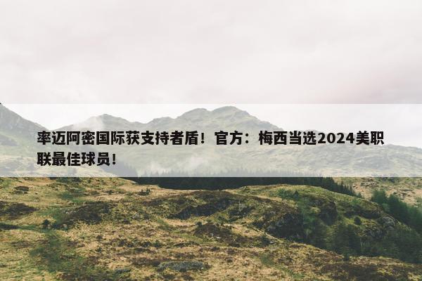 率迈阿密国际获支持者盾！官方：梅西当选2024美职联最佳球员！