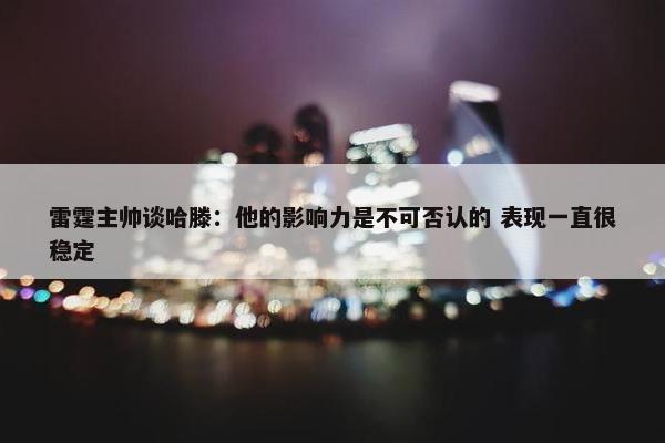 雷霆主帅谈哈滕：他的影响力是不可否认的 表现一直很稳定