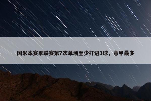 国米本赛季联赛第7次单场至少打进3球，意甲最多