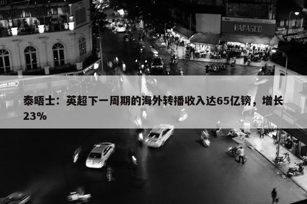 泰晤士：英超下一周期的海外转播收入达65亿镑，增长23%