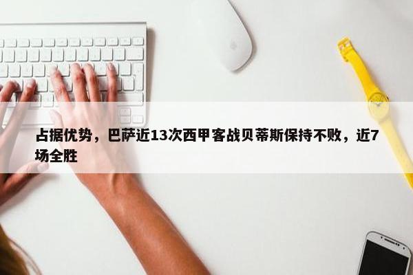 占据优势，巴萨近13次西甲客战贝蒂斯保持不败，近7场全胜