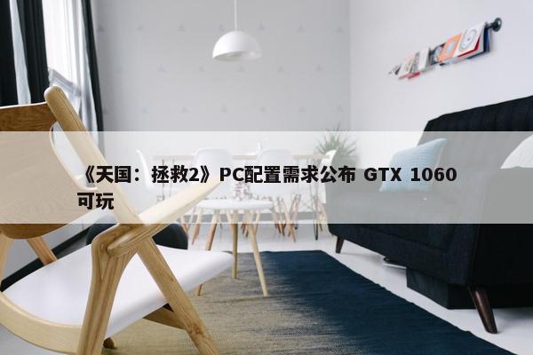 《天国：拯救2》PC配置需求公布 GTX 1060可玩