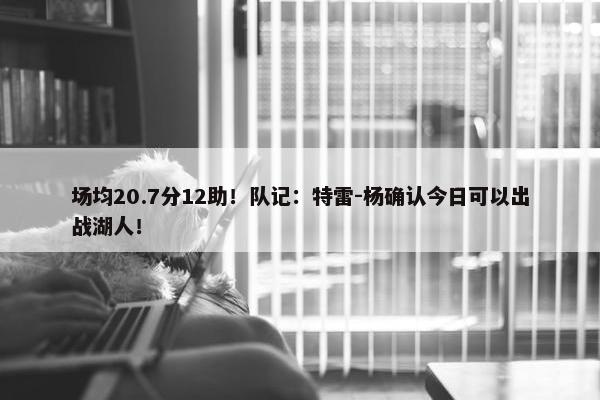 场均20.7分12助！队记：特雷-杨确认今日可以出战湖人！