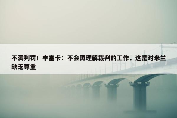 不满判罚！丰塞卡：不会再理解裁判的工作，这是对米兰缺乏尊重